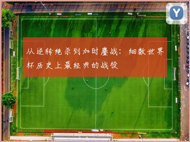 从逆转绝杀到加时鏖战：细数世界杯历史上最经典的战役