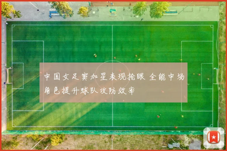 中国女足窦加星表现抢眼 全能中场角色提升球队攻防效率