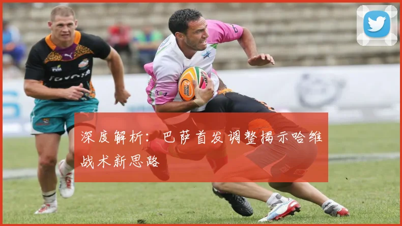 深度解析：巴萨首发调整揭示哈维战术新思路