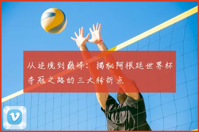 从逆境到巅峰：揭秘阿根廷世界杯夺冠之路的三大转折点