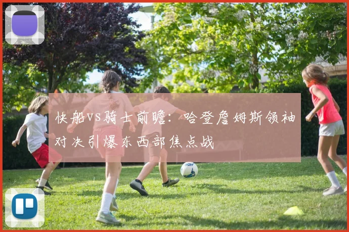 快船vs骑士前瞻:哈登詹姆斯领袖对决引爆东西部焦点战