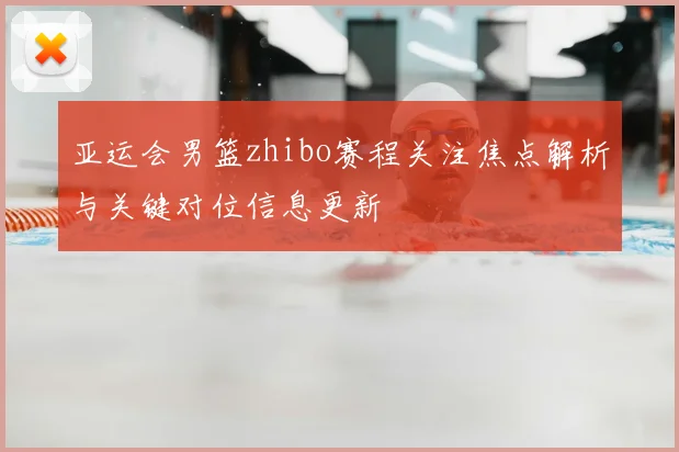亚运会男篮zhibo赛程关注焦点解析与关键对位信息更新