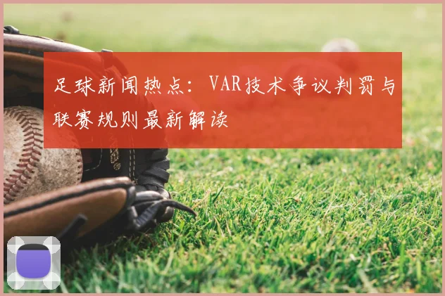 足球新闻热点：VAR技术争议判罚与联赛规则最新解读