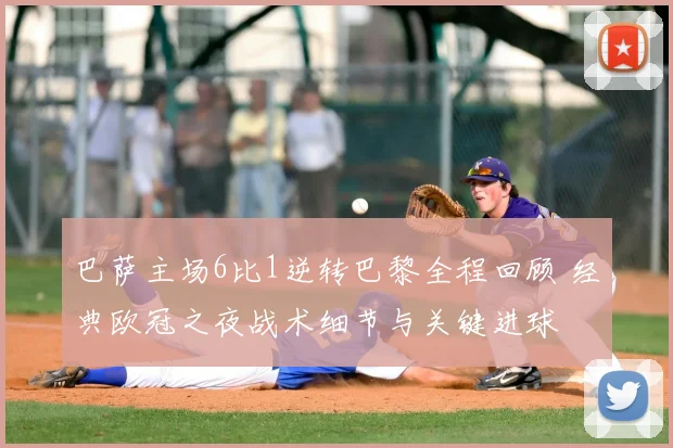 巴萨主场6比1逆转巴黎全程回顾 经典欧冠之夜战术细节与关键进球