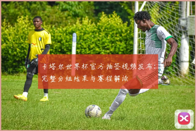 卡塔尔世界杯官方抽签视频发布：完整分组结果与赛程解读