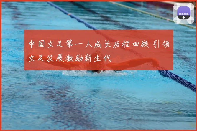中国女足第一人成长历程回顾 引领女足发展激励新生代