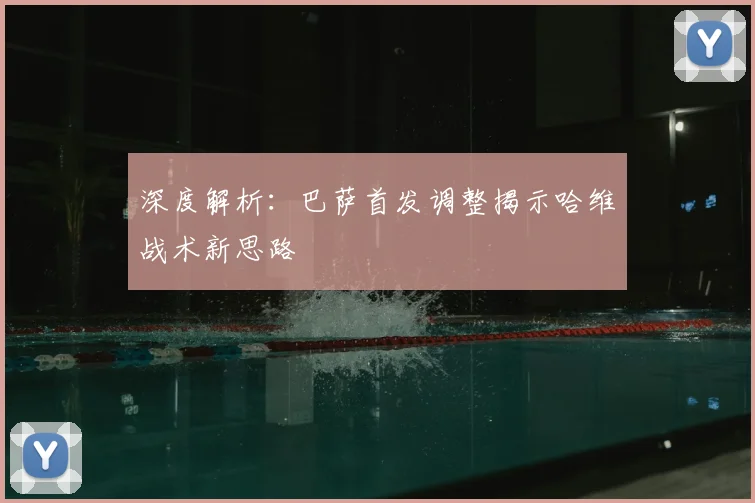 深度解析：巴萨首发调整揭示哈维战术新思路