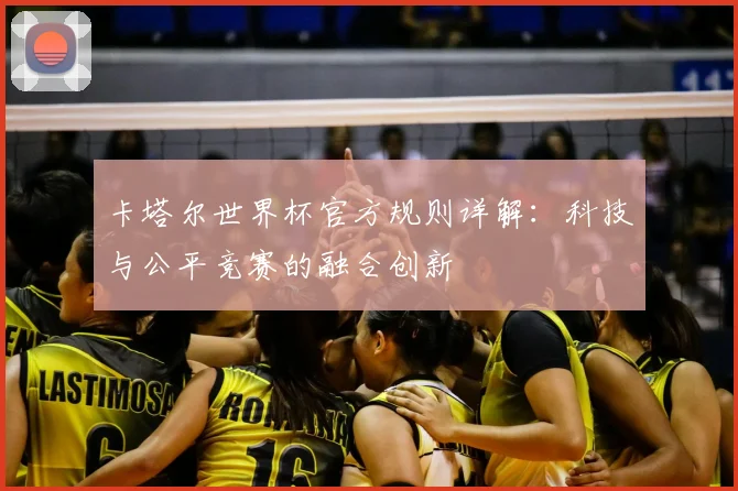 卡塔尔世界杯官方规则详解：科技与公平竞赛的融合创新