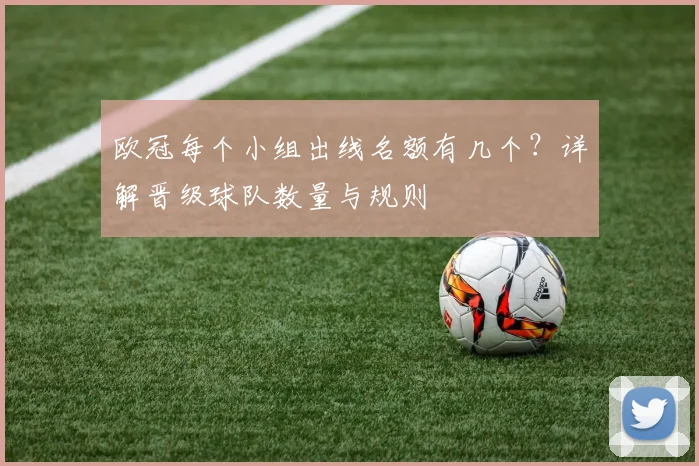 欧冠每个小组出线名额有几个？详解晋级球队数量与规则