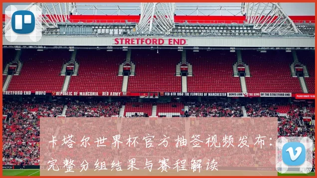 卡塔尔世界杯官方抽签视频发布：完整分组结果与赛程解读