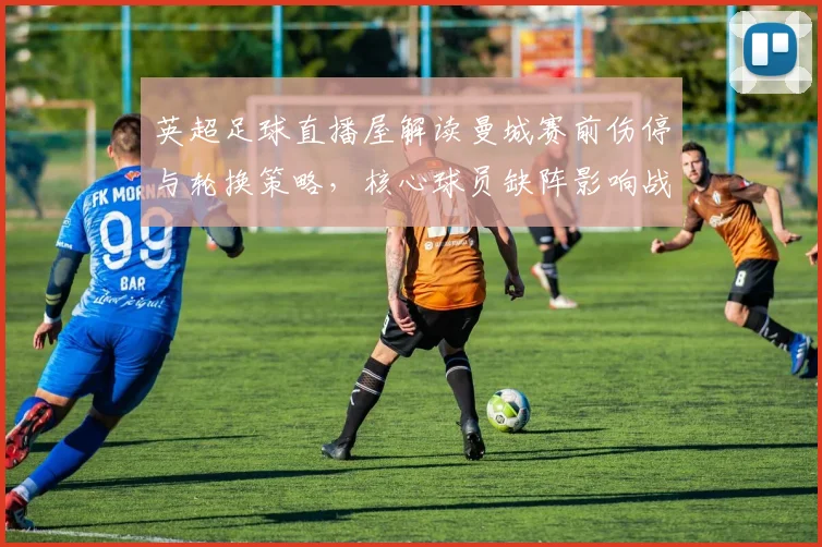 英超足球直播屋解读曼城赛前伤停与轮换策略，核心球员缺阵影响战术部署