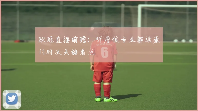 欧冠直播前瞻：听詹俊专业解读豪门对决关键看点