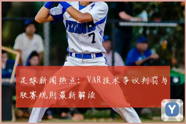 足球新闻热点：VAR技术争议判罚与联赛规则最新解读