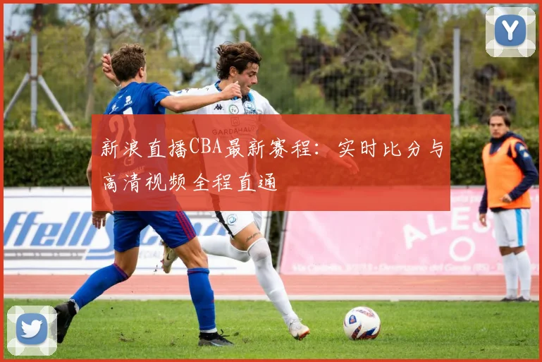 新浪直播CBA最新赛程:实时比分与高清视频全程直通