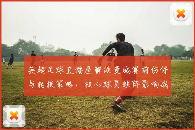 英超足球直播屋解读曼城赛前伤停与轮换策略，核心球员缺阵影响战术部署