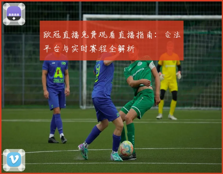 欧冠直播免费观看直播指南：合法平台与实时赛程全解析