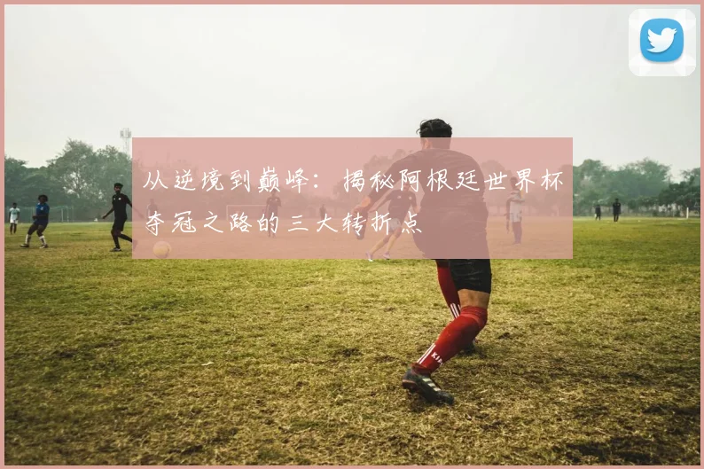 从逆境到巅峰：揭秘阿根廷世界杯夺冠之路的三大转折点