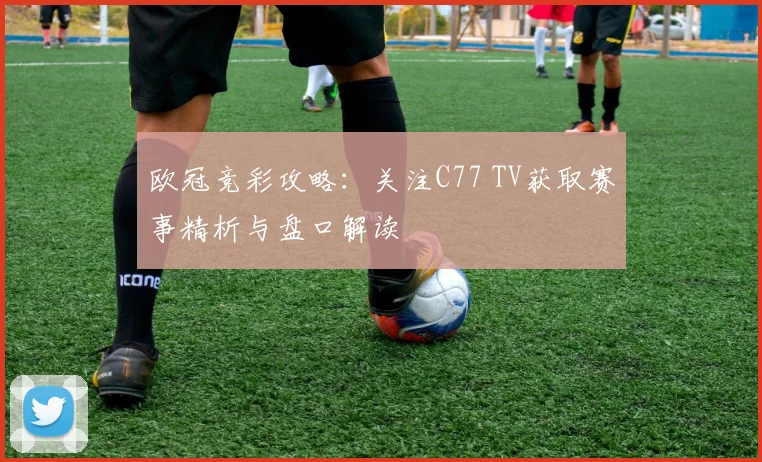欧冠竞彩攻略：关注C77 TV获取赛事精析与盘口解读