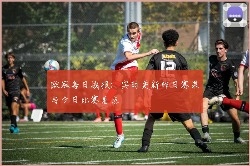 欧冠每日战报：实时更新昨日赛果与今日比赛看点