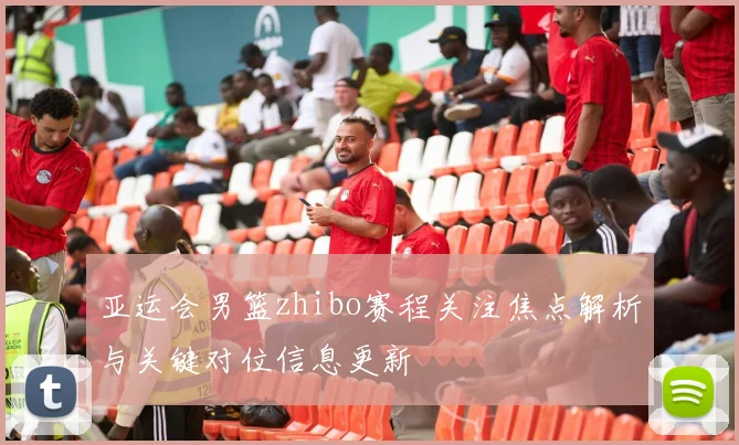 亚运会男篮zhibo赛程关注焦点解析与关键对位信息更新