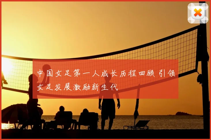 中国女足第一人成长历程回顾 引领女足发展激励新生代