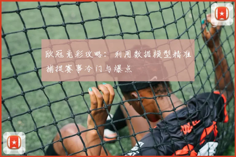 欧冠竞彩攻略：利用数据模型精准捕捉赛事冷门与爆点