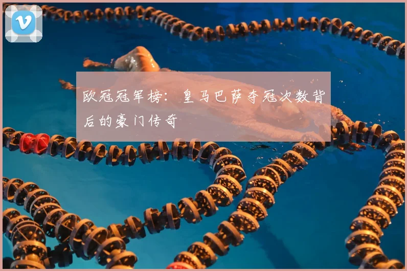 欧冠冠军榜：皇马巴萨夺冠次数背后的豪门传奇